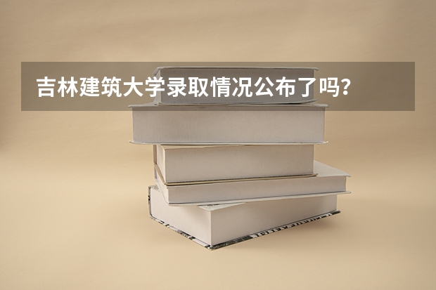 吉林建筑大学录取情况公布了吗？