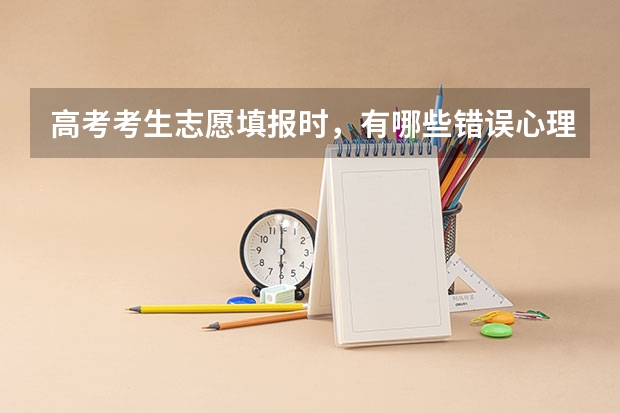 高考考生志愿填报时，有哪些错误心理需要避免？