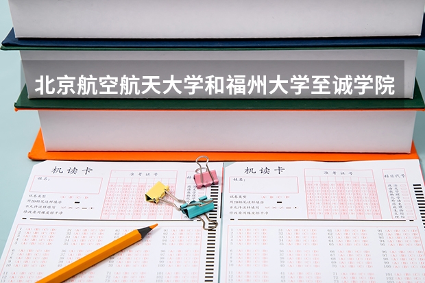 北京航空航天大学和福州大学至诚学院哪个好 分数线对比