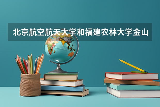 北京航空航天大学和福建农林大学金山学院哪个好 分数线对比