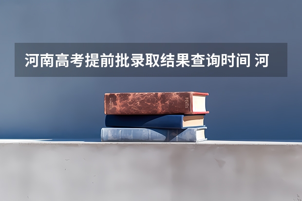 河南高考提前批录取结果查询时间 河南本科一批录取时间