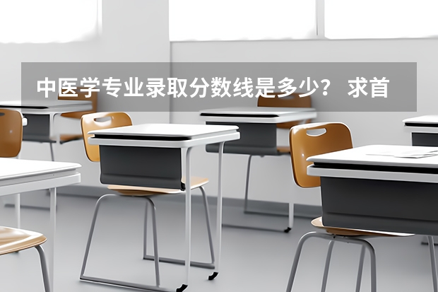 中医学专业录取分数线是多少？ 求首都医科大学中医学专业、北京中医药大学中医学专业、还有北