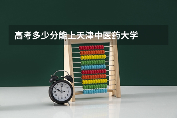 高考多少分能上天津中医药大学