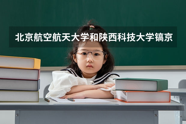 北京航空航天大学和陕西科技大学镐京学院哪个好 分数线对比