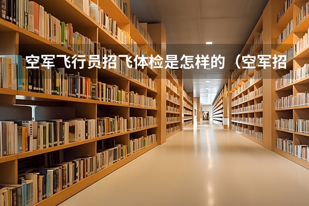 空军飞行员招飞体检是怎样的（空军招飞体检新标准）
