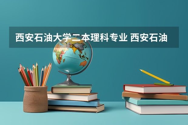 西安石油大学二本理科专业 西安石油大学是一本还是二本？