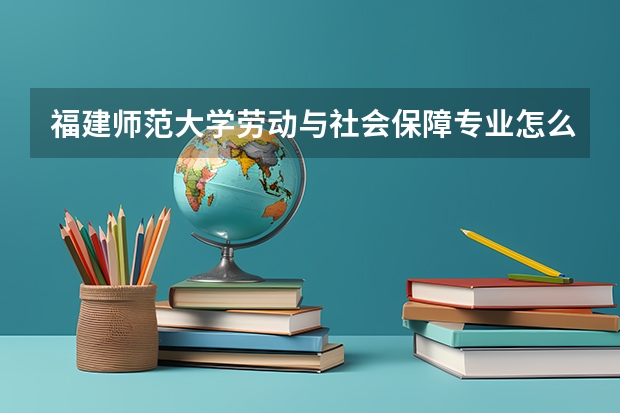 福建师范大学劳动与社会保障专业怎么样？具体在哪上学？学费多少？