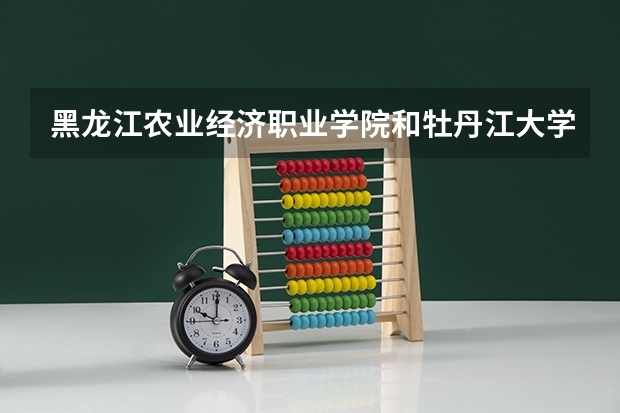 黑龙江农业经济职业学院和牡丹江大学哪个好
