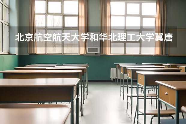 北京航空航天大学和华北理工大学冀唐学院哪个好 分数线对比