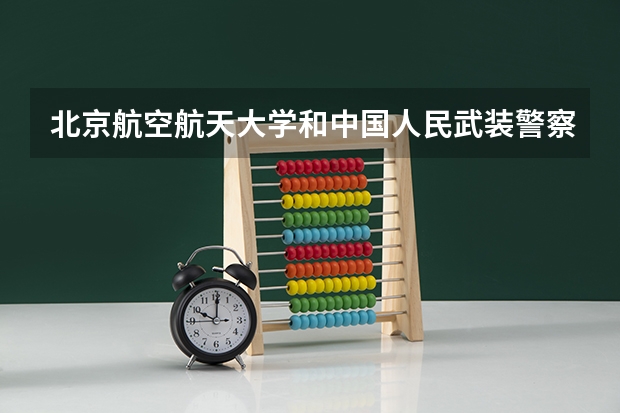 北京航空航天大学和中国人民武装警察部队警官学院哪个好 分数线对比