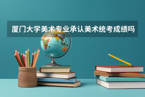 厦门大学美术专业承认美术统考成绩吗？