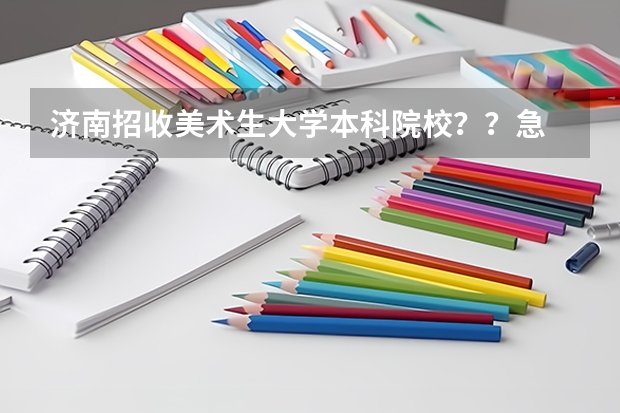 济南招收美术生大学本科院校？？急?急 山东省艺术类提前批院校名单
