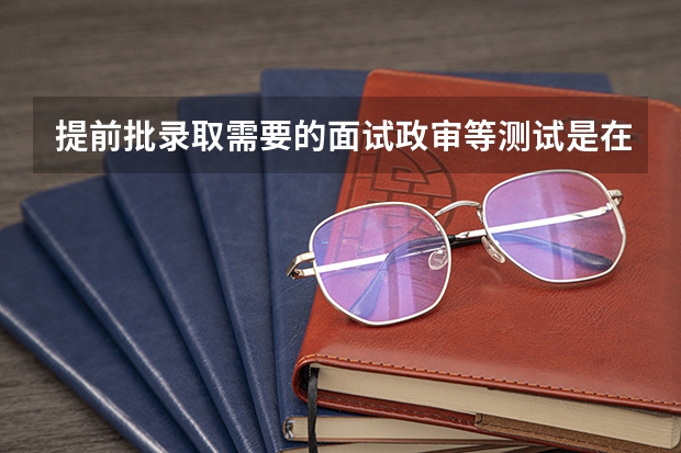 提前批录取需要的面试政审等测试是在报考前进行还是报考后进行？（警校体检是在高考前还是高考后）