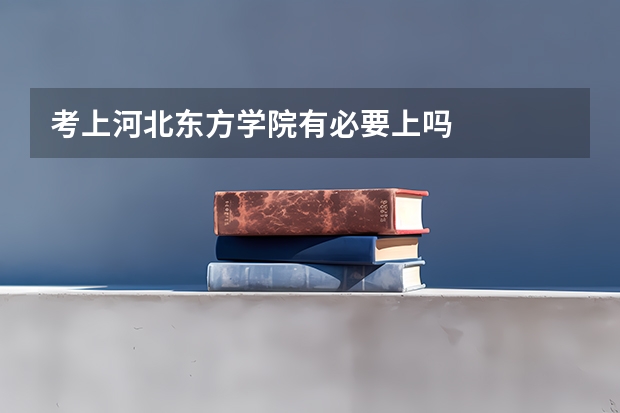 考上河北东方学院有必要上吗