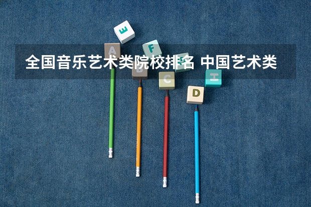 全国音乐艺术类院校排名 中国艺术类大学排名