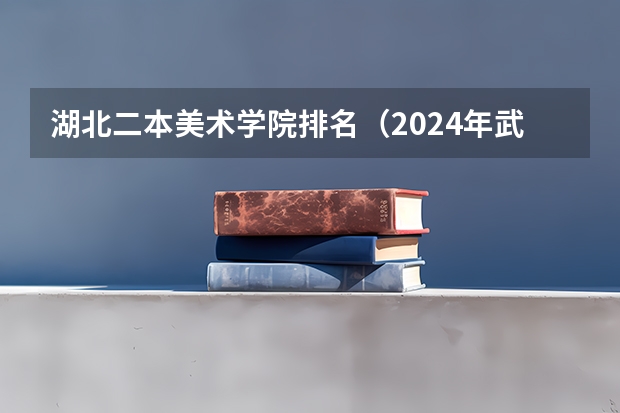 湖北二本美术学院排名（2024年武汉市大学排名一览表）