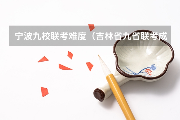 宁波九校联考难度（吉林省九省联考成绩公布时间）