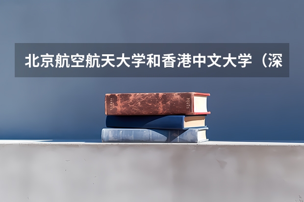 北京航空航天大学和香港中文大学（深圳）哪个好 分数线对比