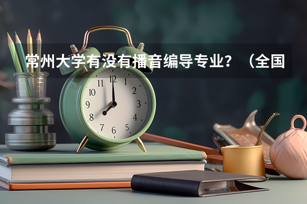 常州大学有没有播音编导专业?(全国大学美术排名)