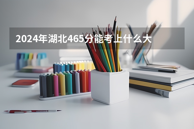 2024年湖北465分能考上什么大学?