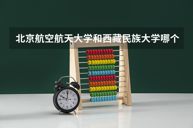 北京航空航天大学和西藏民族大学哪个好 分数线对比