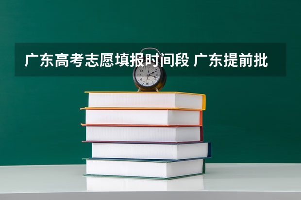 广东高考志愿填报时间段 广东提前批填报时间