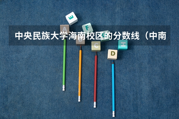 中央民族大学海南校区的分数线（中南民族大学历年分数线）