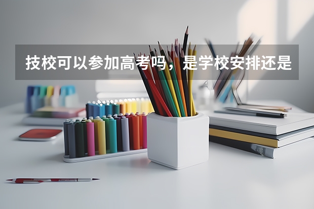 技校可以参加高考吗，是学校安排还是自己去？