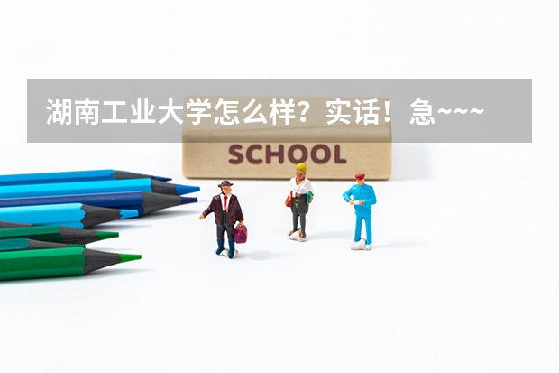 湖南工业大学怎么样？实话！急~~~~~~~~~
