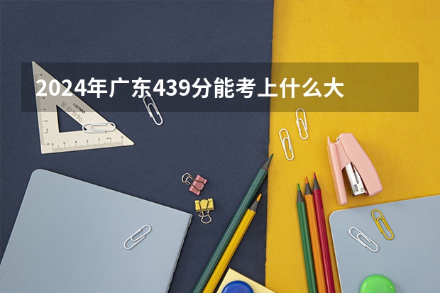 2024年广东439分能考上什么大学?