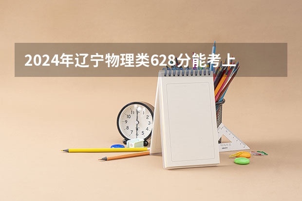 2024年辽宁物理类628分能考上什么大学？