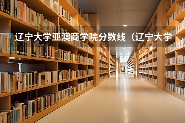 辽宁大学亚澳商学院分数线（辽宁大学录取分数线）