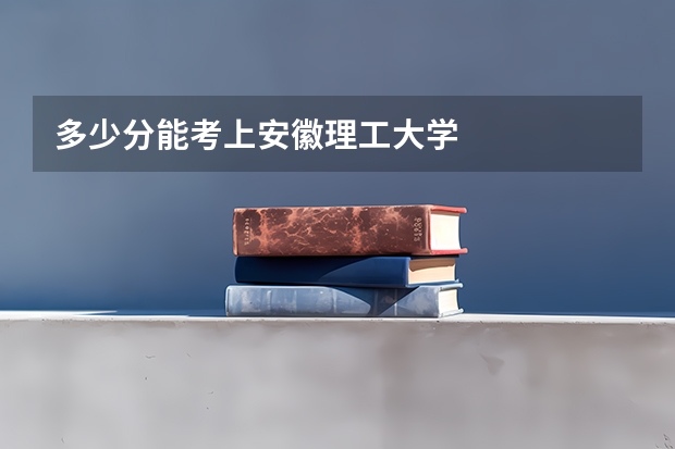 多少分能考上安徽理工大学