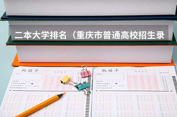 二本大学排名(重庆市普通高校招生录取本科第二批录取情况)