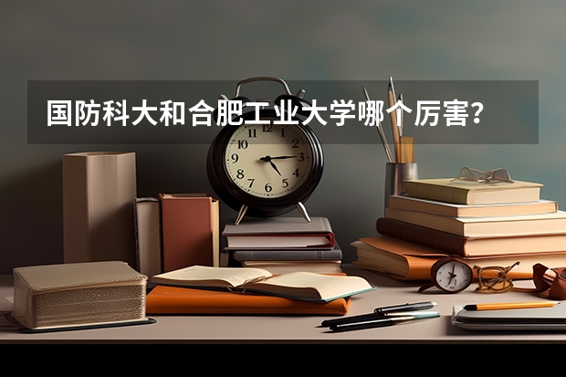 国防科大和合肥工业大学哪个厉害？