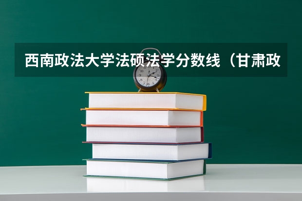 西南政法大学法硕法学分数线（甘肃政法大学考研分数线）