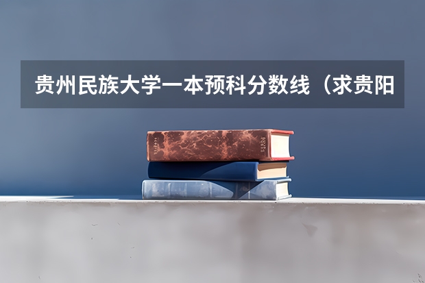 贵州民族大学一本预科分数线（求贵阳学院\贵州师范大学\贵州民族学院\贵州财经学院\贵州大学最近三年二本分数线?）
