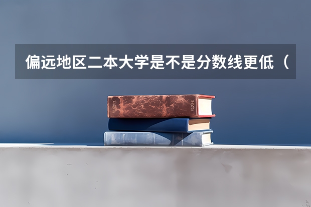 偏远地区二本大学是不是分数线更低（二本录取分数线会不会降低？）