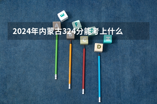 2024年内蒙古324分能考上什么大学?