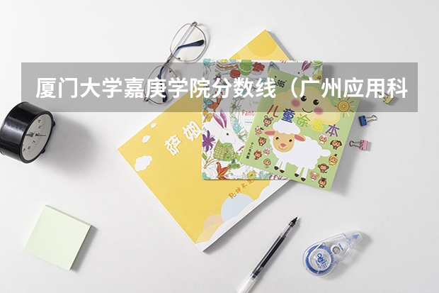 厦门大学嘉庚学院分数线（广州应用科技学院2023录取分数线）