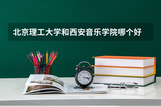 北京理工大学和西安音乐学院哪个好 分数线对比