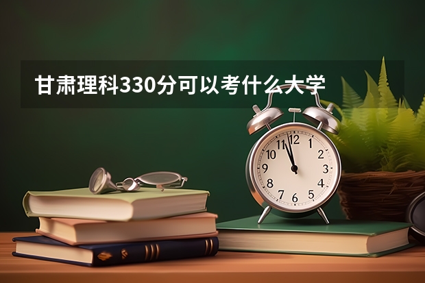 甘肃理科330分可以考什么大学