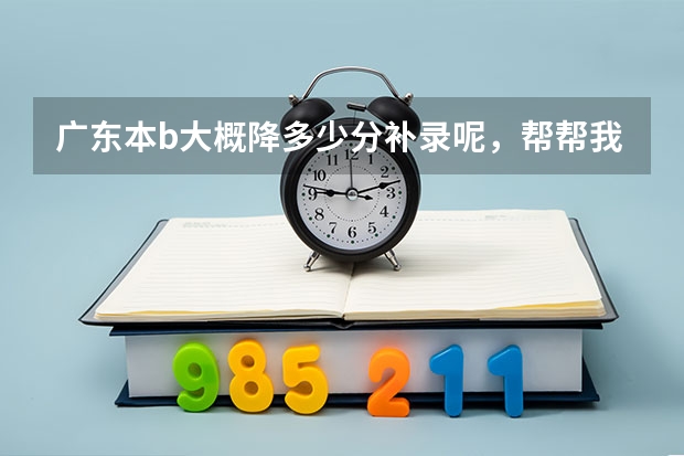 广东本b大概降多少分补录呢，帮帮我吧,降20分的冷门学校有吗