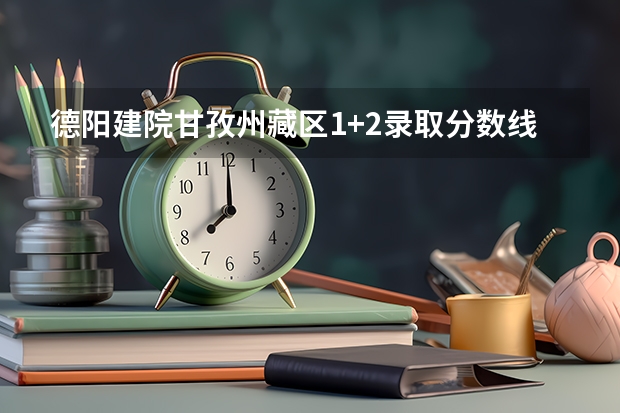 德阳建院甘孜州藏区1+2录取分数线 四川藏区高考分数线