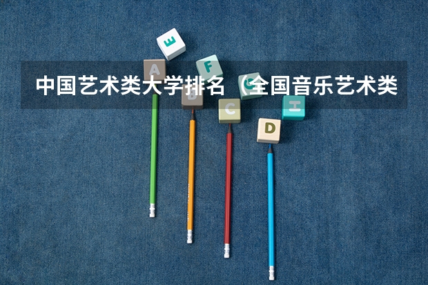 中国艺术类大学排名（全国音乐艺术类院校排名）