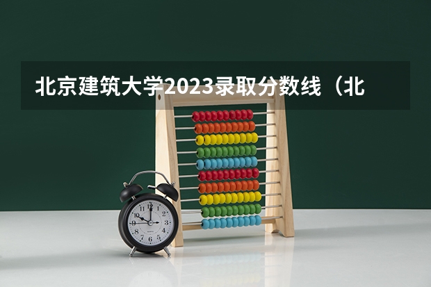 北京建筑大学2023录取分数线（北京建筑大学提档线）