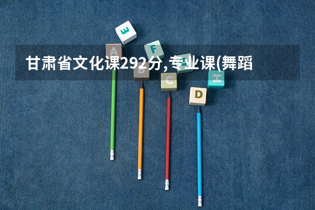 甘肃省文化课292分,专业课(舞蹈)214分能报什么学校？