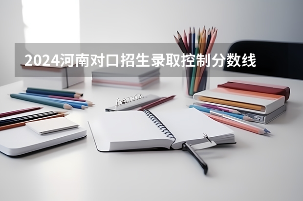 2024河南对口招生录取控制分数线是多少？