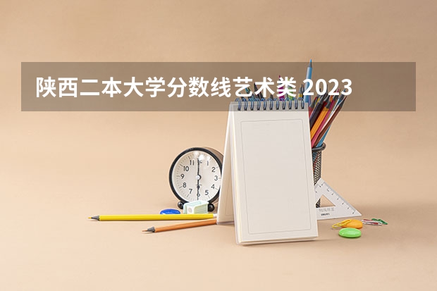 陕西二本大学分数线艺术类 2023陕西二本大学分数线排行