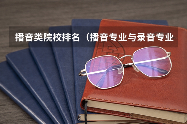 播音类院校排名（播音专业与录音专业的区别，以及各院校的排名）